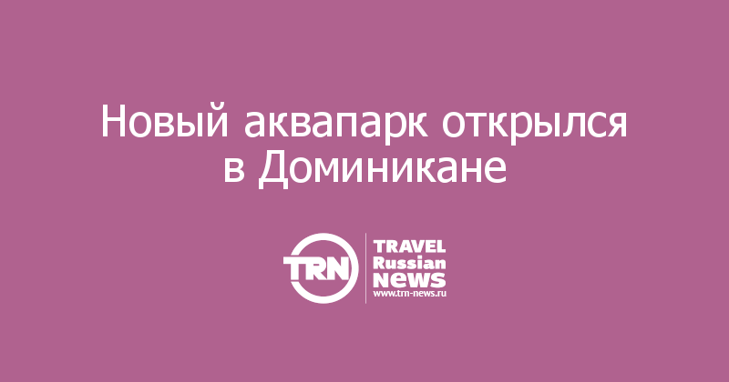 Новый аквапарк открылся в Доминикане
