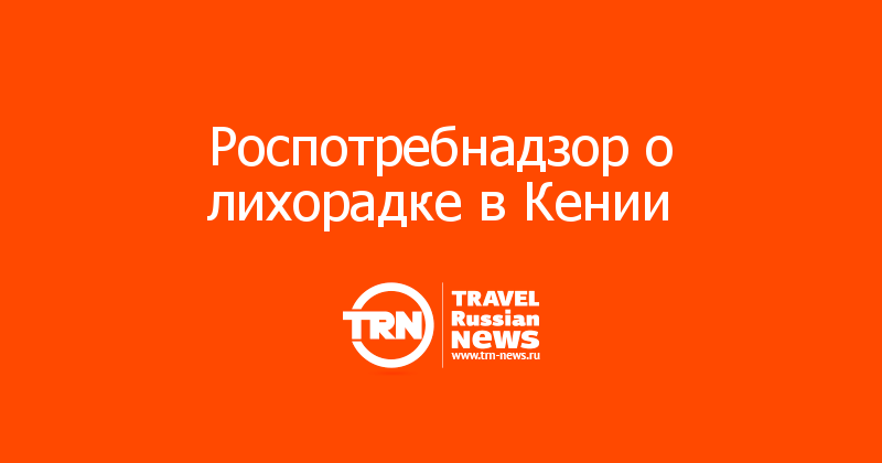 Роспотребнадзор о лихорадке в Кении 