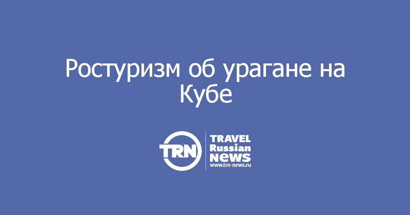 Ростуризм об урагане на Кубе