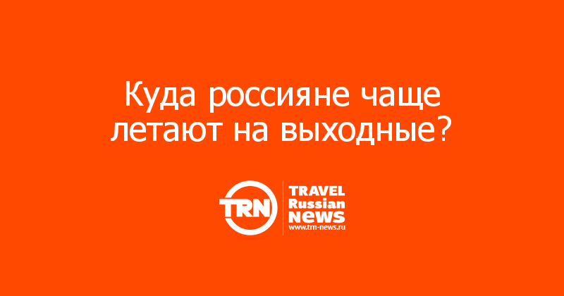 Куда россияне чаще летают на выходные? 
