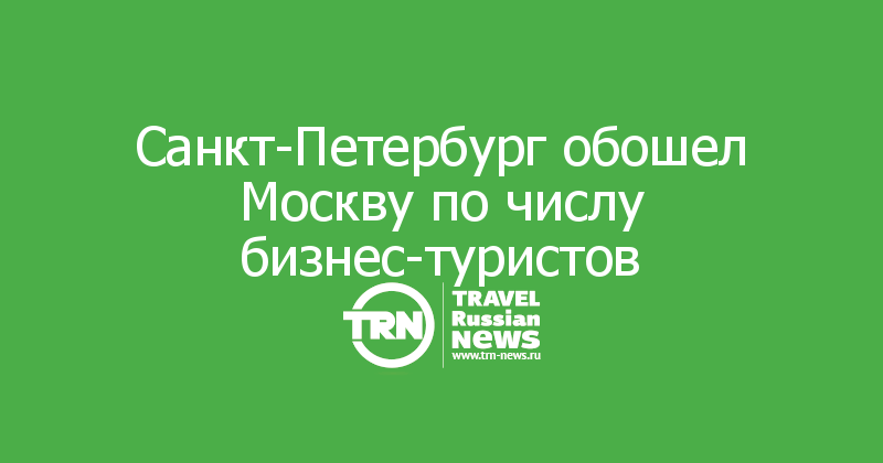 Санкт-Петербург обошел Москву по числу бизнес-туристов