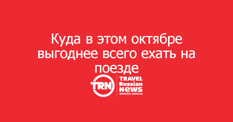 Куда в этом октябре выгоднее всего ехать на поезде