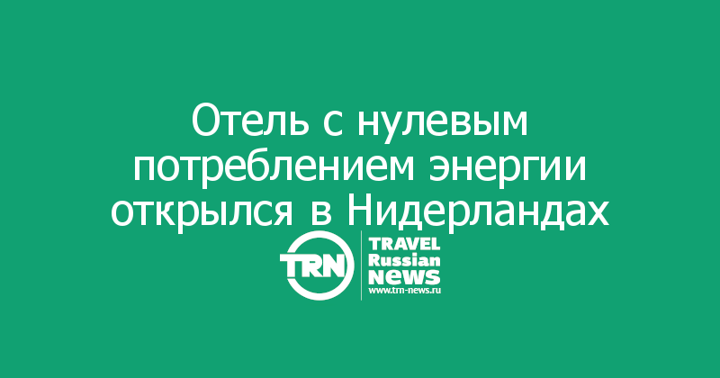 Отель с нулевым потреблением энергии открылся в Нидерландах