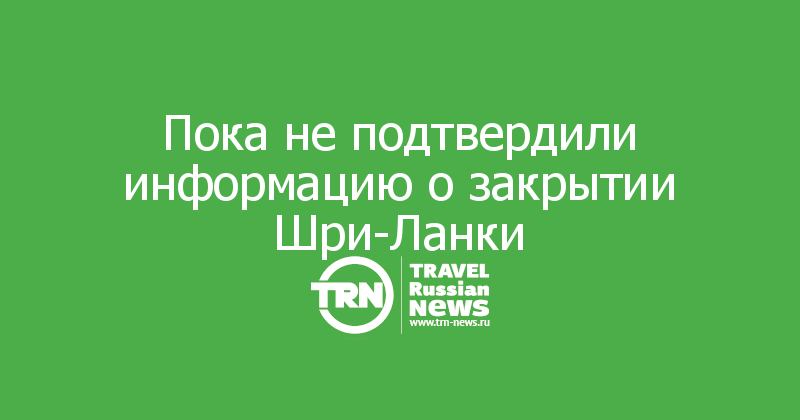 Пока не подтвердили информацию о закрытии Шри-Ланки