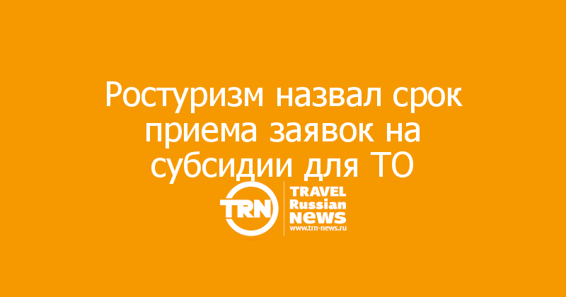 Ростуризм назвал срок приема заявок на субсидии для ТО