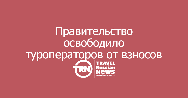Правительство освободило туроператоров от взносов 