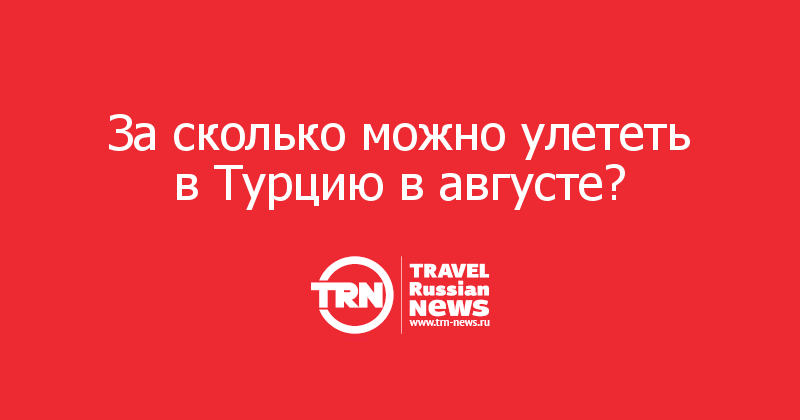 За сколько можно улететь в Турцию в августе? 