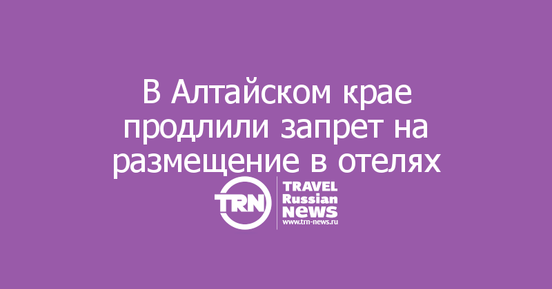 В Алтайском крае продлили запрет на размещение в отелях 