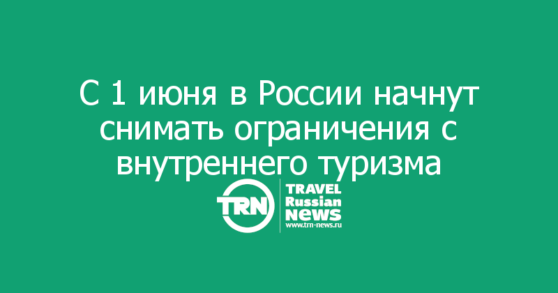 С 1 июня в России начнут снимать ограничения с внутреннего туризма 