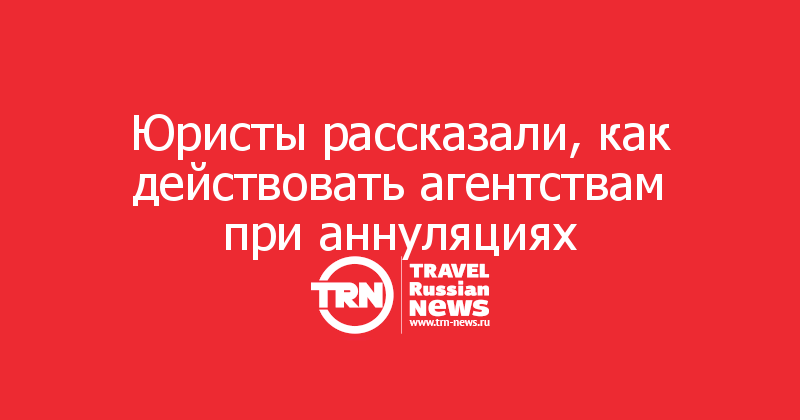Юристы рассказали, как действовать агентствам при аннуляциях  