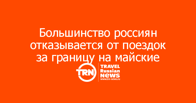 Большинство россиян отказывается от поездок за границу на майские 