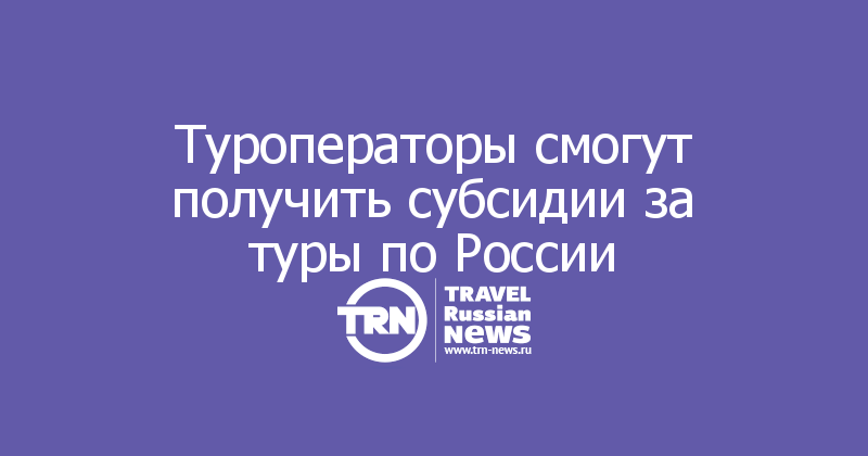 Туроператоры смогут получить субсидии за туры по России 