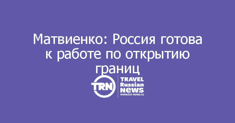 Матвиенко: Россия готова к работе по открытию границ