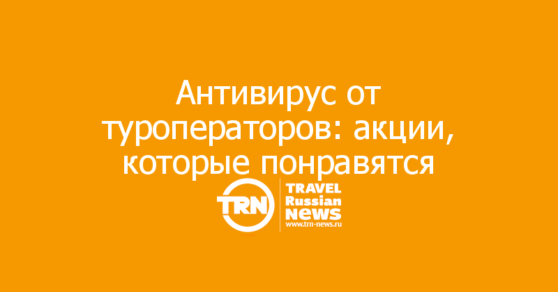 Антивирус от туроператоров: акции, которые понравятся 