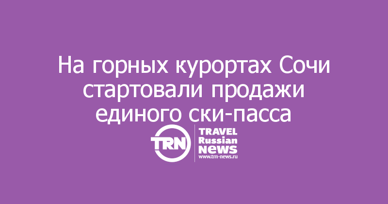 На горных курортах Сочи стартовали продажи единого ски-пасса