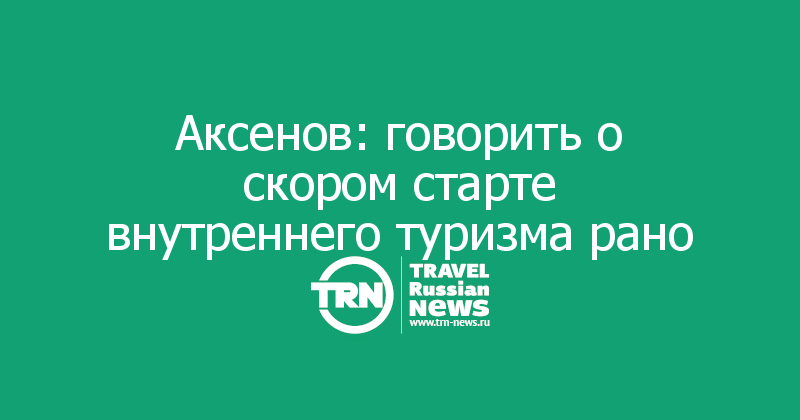 Аксенов: говорить о скором старте внутреннего туризма рано 