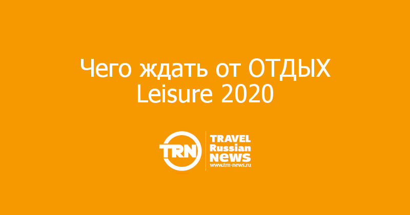 Чего ждать от ОТДЫХ Leisure 2020