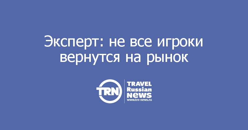 Эксперт: не все игроки вернутся на рынок