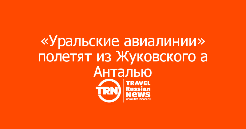 «Уральские авиалинии» полетят из Жуковского а Анталью