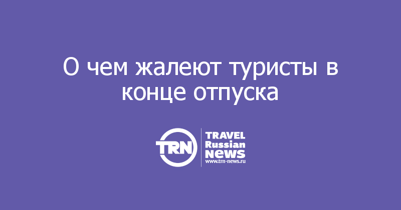 О чем жалеют туристы в конце отпуска 