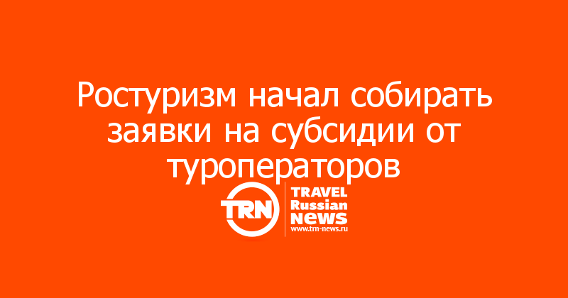 Ростуризм начал собирать заявки на субсидии от туроператоров 