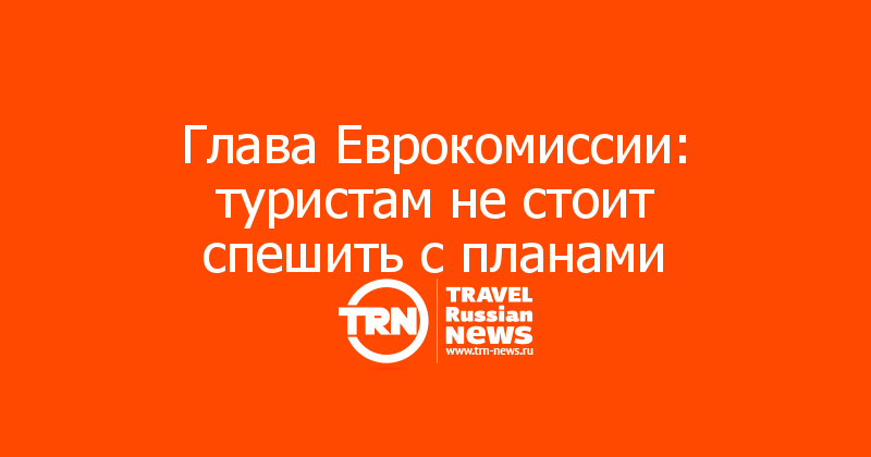 Глава Еврокомиссии: туристам не стоит спешить с планами