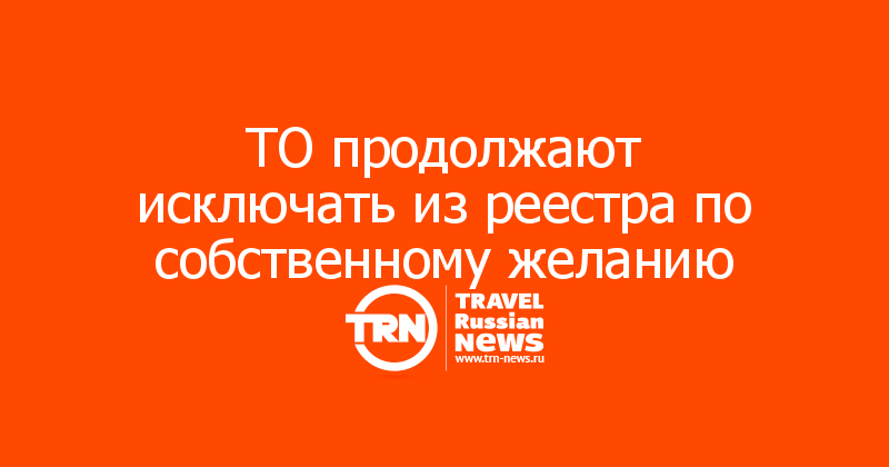 ТО продолжают исключать из реестра по собственному желанию 