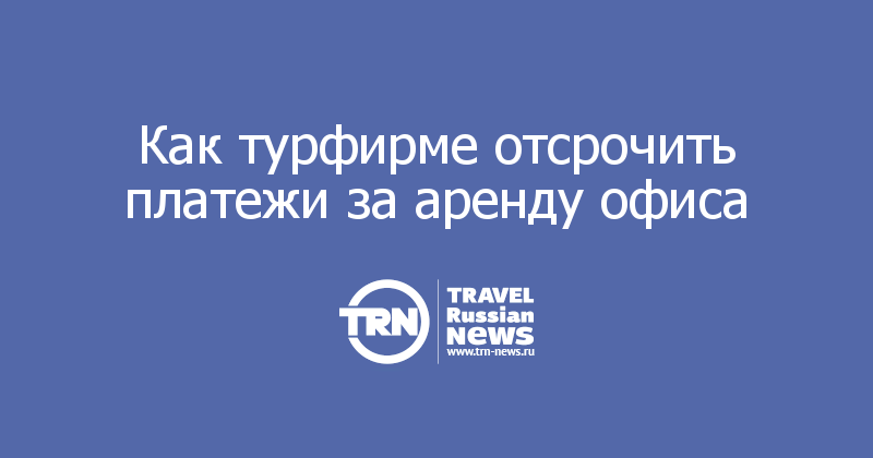 Как турфирме отсрочить платежи за аренду офиса 