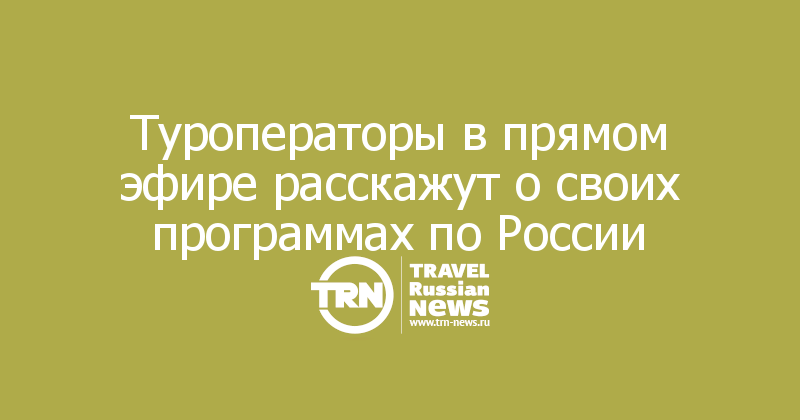 Туроператоры в прямом эфире расскажут о своих программах по России
