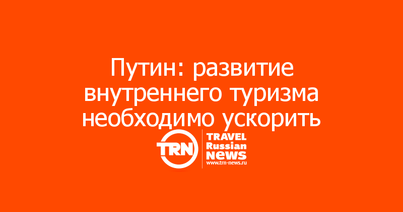 Путин: развитие внутреннего туризма необходимо ускорить 
