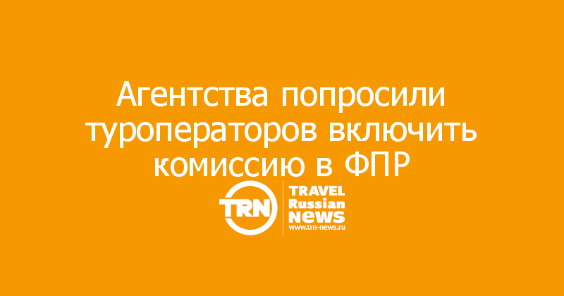 Агентства попросили туроператоров включить комиссию в ФПР