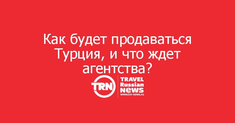 Как будет продаваться Турция, и что ждет агентства? 