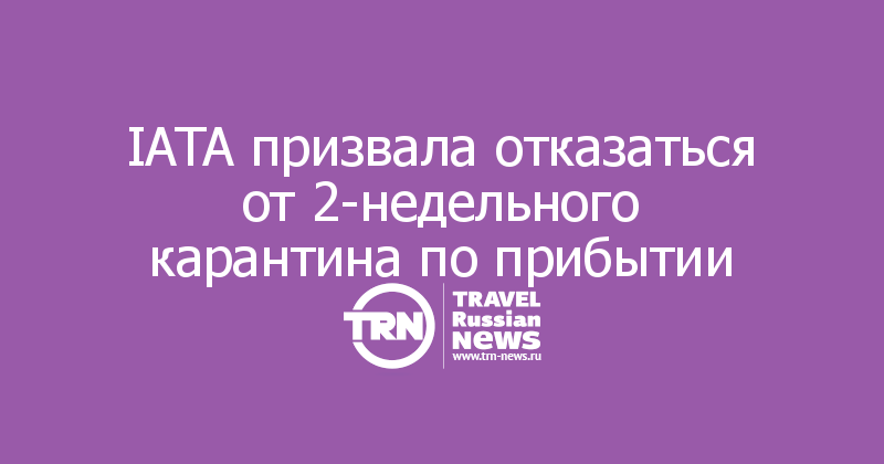 IATA призвала отказаться от 2-недельного карантина по прибытии 