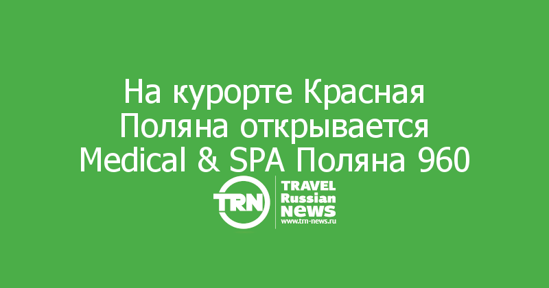 На курорте Красная Поляна открывается Medical & SPA Поляна 960