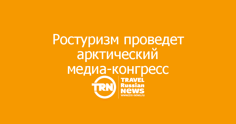 Ростуризм проведет арктический медиа-конгресс