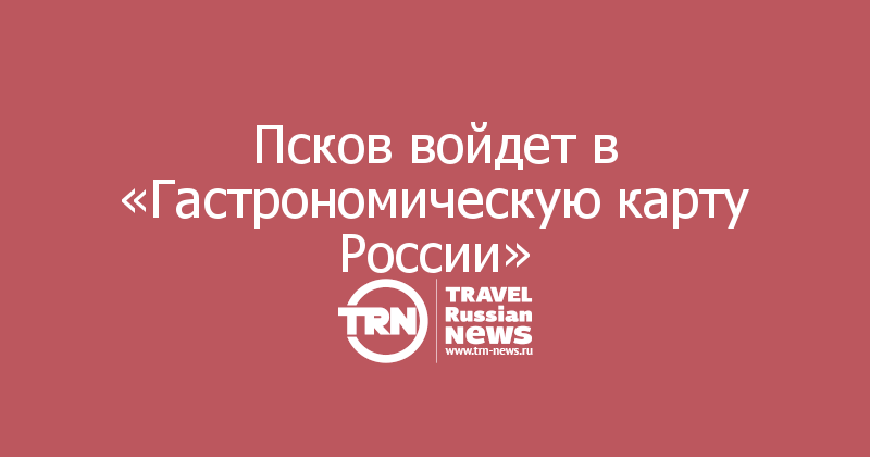 Псков войдет в «Гастрономическую карту России»