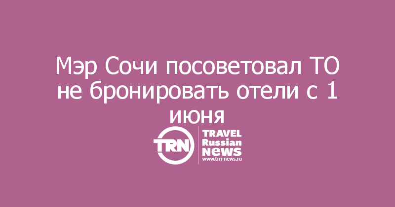 Мэр Сочи посоветовал ТО не бронировать отели с 1 июня 