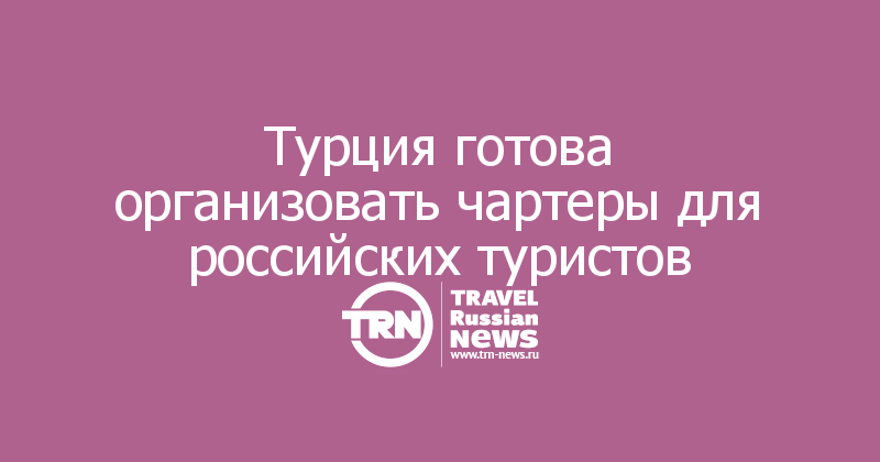 Турция готова организовать чартеры для российских туристов 