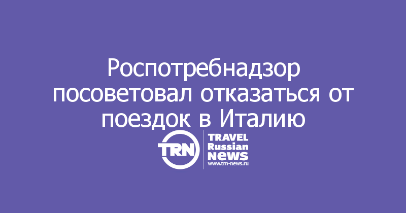 Роспотребнадзор посоветовал отказаться от поездок в Италию 