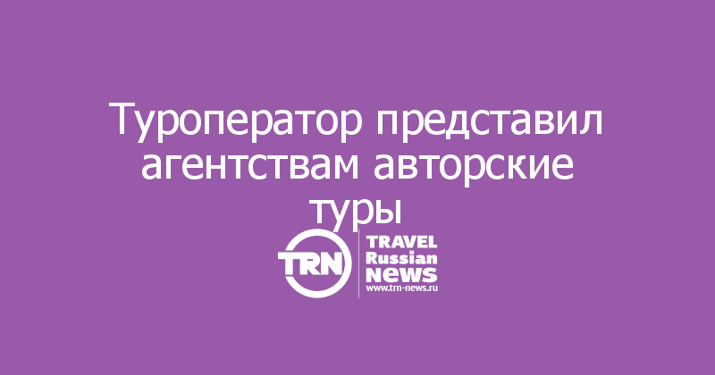 Туроператор представил агентствам авторские туры