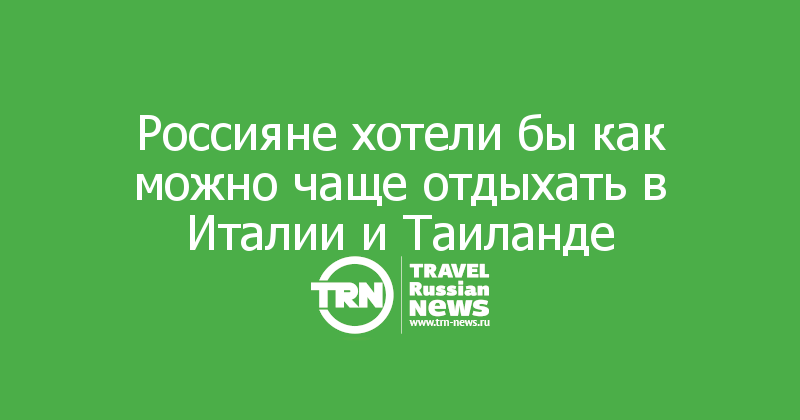 Россияне хотели бы как можно чаще отдыхать в Италии и Таиланде