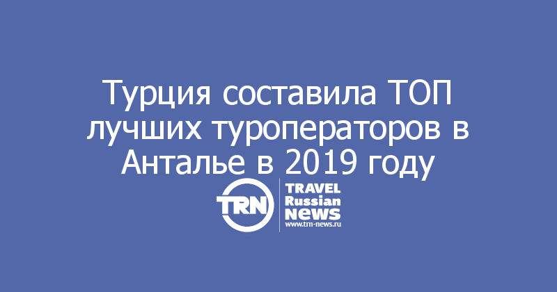 Турция составила ТОП лучших туроператоров в Анталье в 2019 году