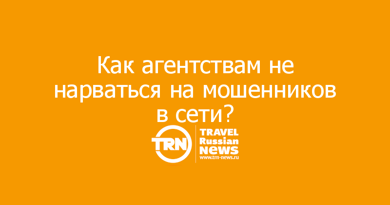 Как агентствам не нарваться на мошенников в сети? 