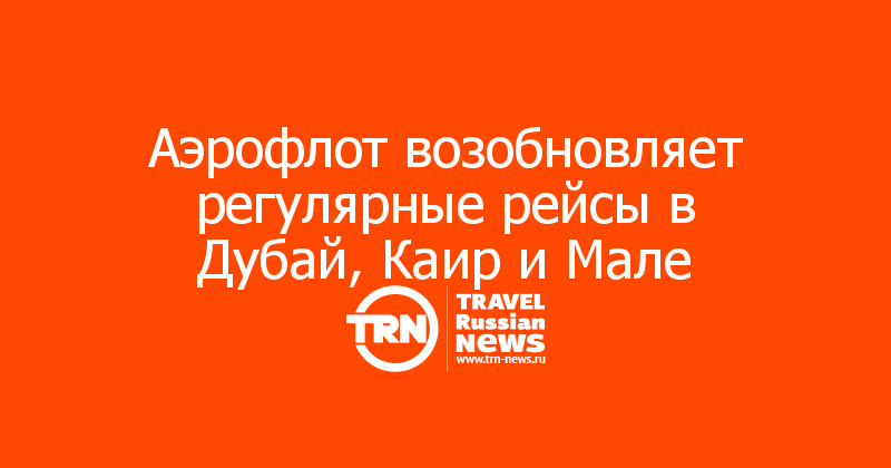 Аэрофлот возобновляет регулярные рейсы в Дубай, Каир и Мале