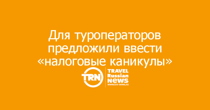 Для туроператоров предложили ввести «налоговые каникулы»