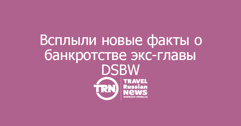  Всплыли новые факты о банкротстве экс-главы DSBW