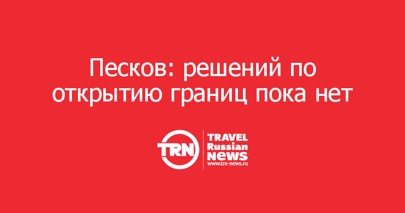 Песков: решений по открытию границ пока нет 