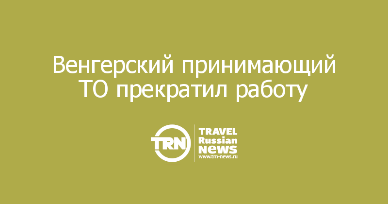 Венгерский принимающий ТО прекратил работу 